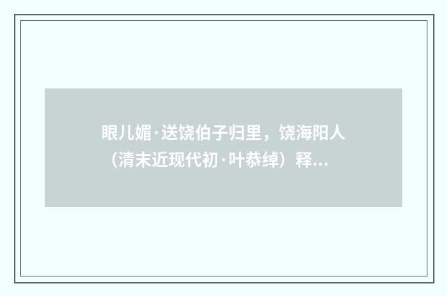 眼儿媚·送饶伯子归里，饶海阳人（清末近现代初·叶恭绰）释义及解释