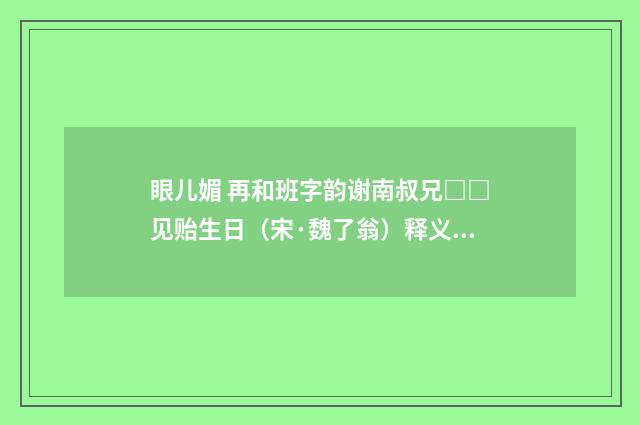 眼儿媚 再和班字韵谢南叔兄□□见贻生日（宋·魏了翁）释义及解释