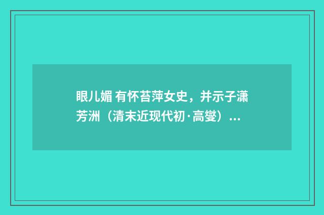 眼儿媚 有怀苔萍女史，并示子潇芳洲（清末近现代初·高燮）释义及解释