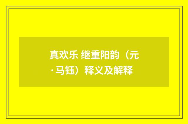 真欢乐 继重阳韵（元·马钰）释义及解释