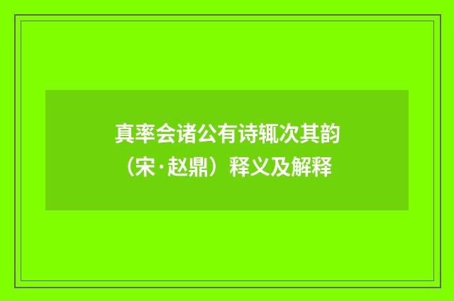 真率会诸公有诗辄次其韵（宋·赵鼎）释义及解释
