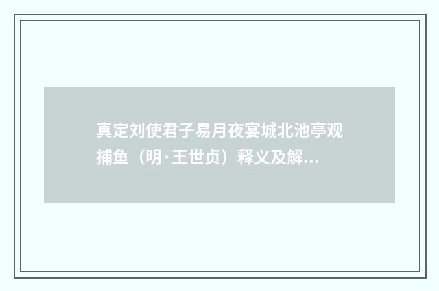 真定刘使君子易月夜宴城北池亭观捕鱼（明·王世贞）释义及解释