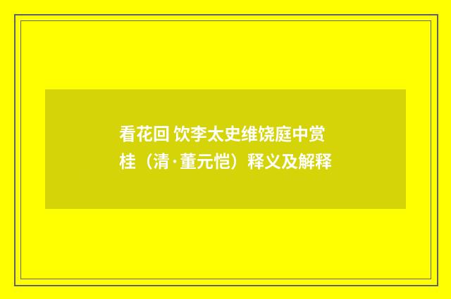 看花回 饮李太史维饶庭中赏桂（清·董元恺）释义及解释