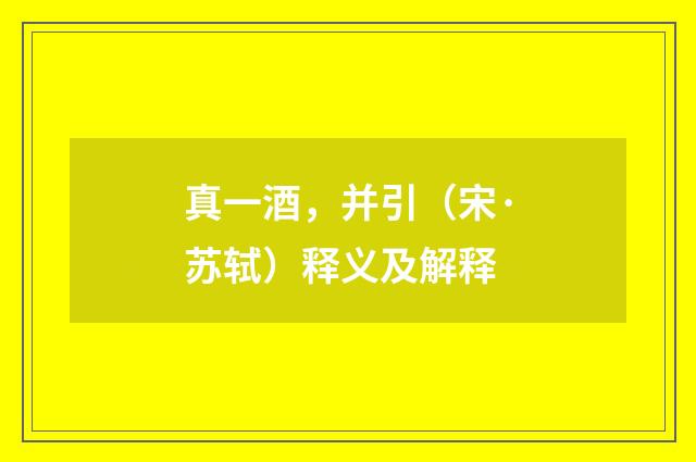 真一酒，并引（宋·苏轼）释义及解释