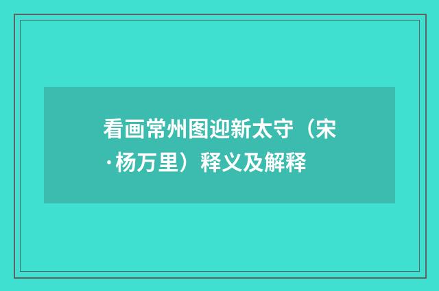 看画常州图迎新太守（宋·杨万里）释义及解释