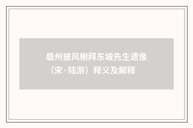 眉州披风榭拜东坡先生遗像（宋·陆游）释义及解释
