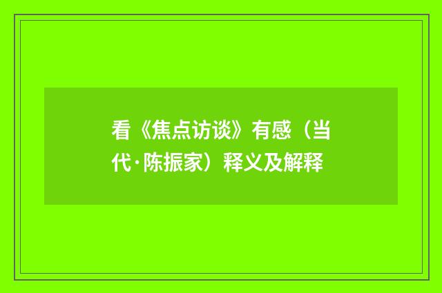 看《焦点访谈》有感（当代·陈振家）释义及解释