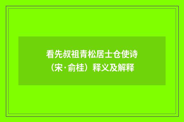看先叔祖青松居士仓使诗（宋·俞桂）释义及解释