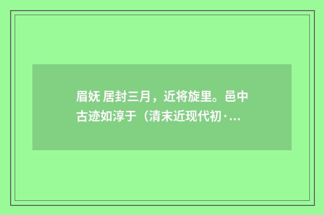 眉妩 居封三月，近将旋里。邑中古迹如淳于（清末近现代初·王易）释义及解释