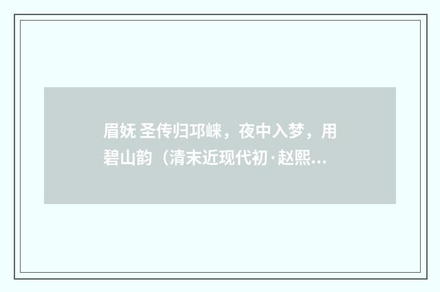 眉妩 圣传归邛崃，夜中入梦，用碧山韵（清末近现代初·赵熙）释义及解释