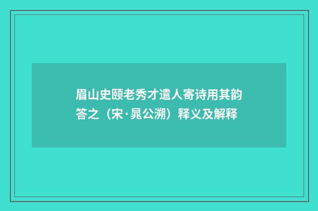 眉山史颐老秀才遣人寄诗用其韵答之（宋·晁公溯）释义及解释