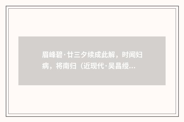 眉峰碧·廿三夕续成此解，时闻妇病，将南归（近现代·吴昌绶）释义及解释