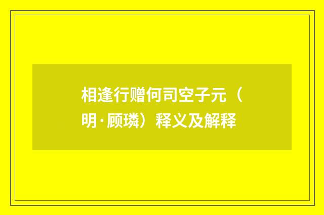 相逢行赠何司空子元（明·顾璘）释义及解释