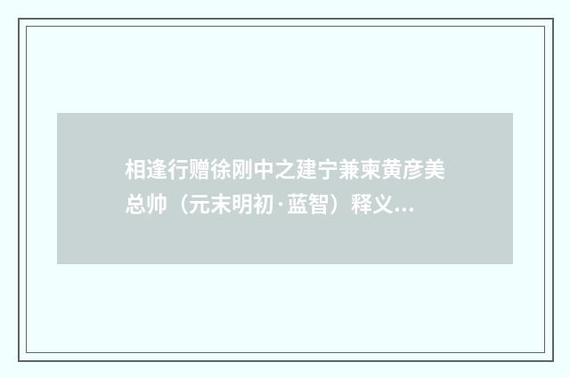 相逢行赠徐刚中之建宁兼柬黄彦美总帅（元末明初·蓝智）释义及解释