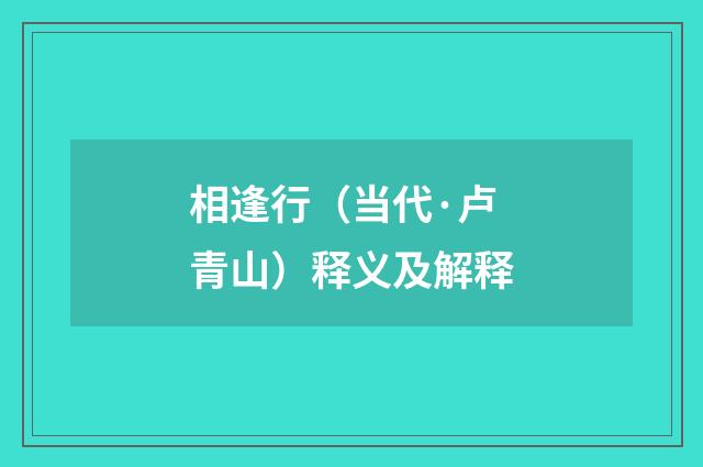 相逢行（当代·卢青山）释义及解释