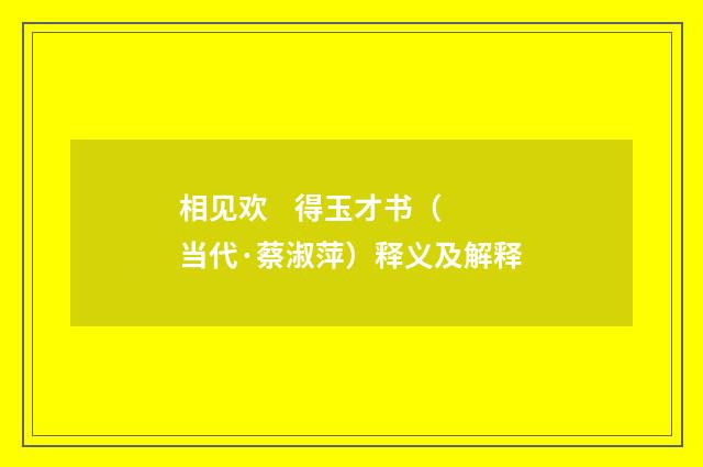相见欢 得玉才书（当代·蔡淑萍）释义及解释