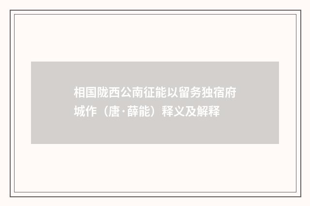 相国陇西公南征能以留务独宿府城作（唐·薛能）释义及解释