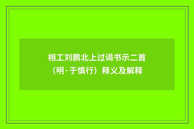 相工刘鹏北上过谒书示二首（明·于慎行）释义及解释