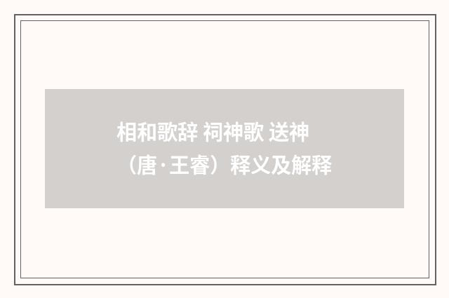 相和歌辞 祠神歌 送神（唐·王睿）释义及解释