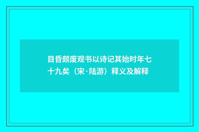 目昏颇废观书以诗记其始时年七十九矣（宋·陆游）释义及解释