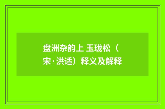 盘洲杂韵上 玉珑松（宋·洪适）释义及解释