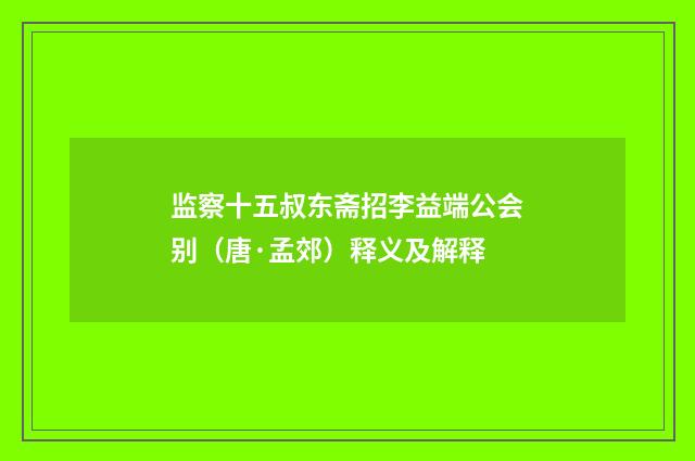 监察十五叔东斋招李益端公会别（唐·孟郊）释义及解释