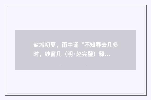 盐城初夏，雨中诵“不知春去几多时，纱窗几（明·赵完璧）释义及解释