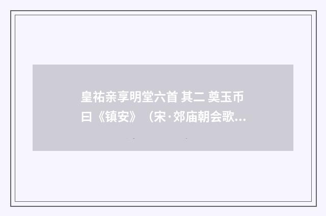 皇祐亲享明堂六首 其二 奠玉币曰《镇安》（宋·郊庙朝会歌辞）释义及解释
