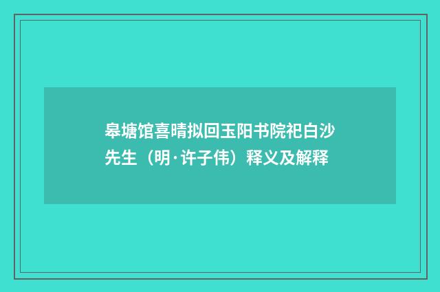 皋塘馆喜晴拟回玉阳书院祀白沙先生（明·许子伟）释义及解释