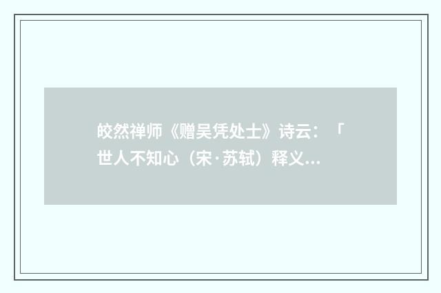 皎然禅师《赠吴凭处士》诗云：「世人不知心（宋·苏轼）释义及解释