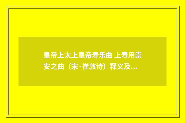 皇帝上太上皇帝寿乐曲 上寿用崇安之曲（宋·崔敦诗）释义及解释