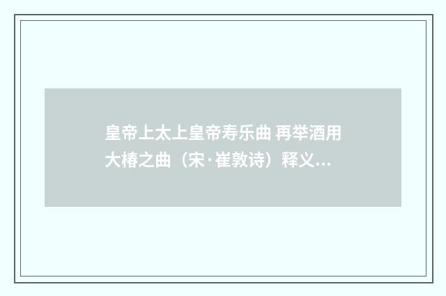 皇帝上太上皇帝寿乐曲 再举酒用大椿之曲（宋·崔敦诗）释义及解释