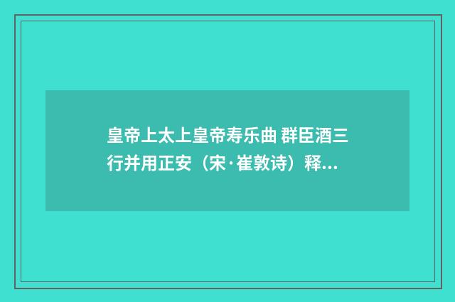 皇帝上太上皇帝寿乐曲 群臣酒三行并用正安（宋·崔敦诗）释义及解释
