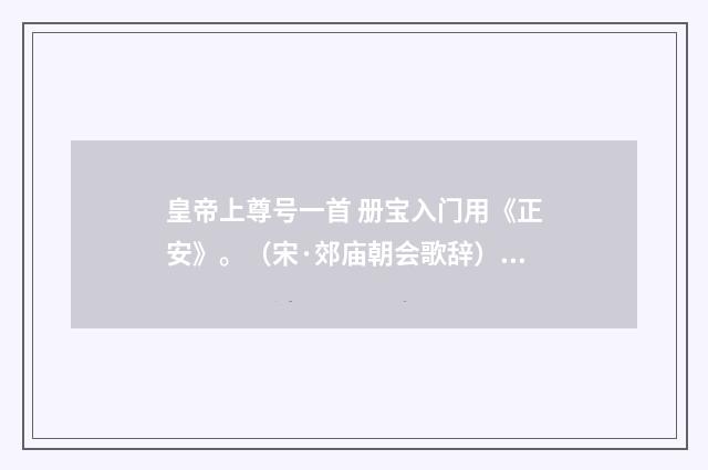 皇帝上尊号一首 册宝入门用《正安》。（宋·郊庙朝会歌辞）释义及解释