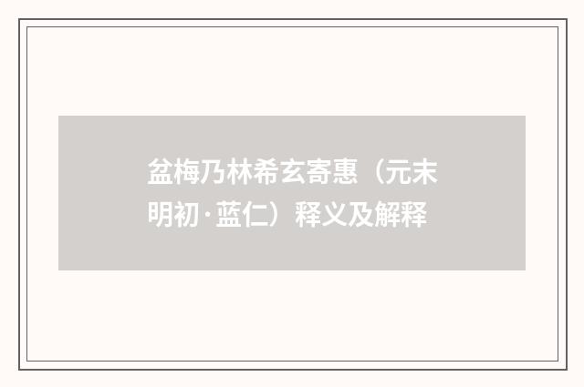 盆梅乃林希玄寄惠（元末明初·蓝仁）释义及解释