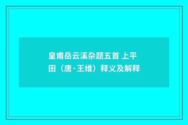 皇甫岳云溪杂题五首 上平田（唐·王维）释义及解释