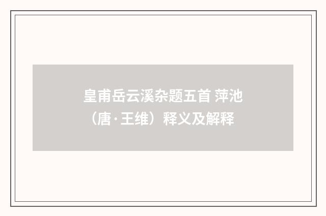 皇甫岳云溪杂题五首 萍池（唐·王维）释义及解释