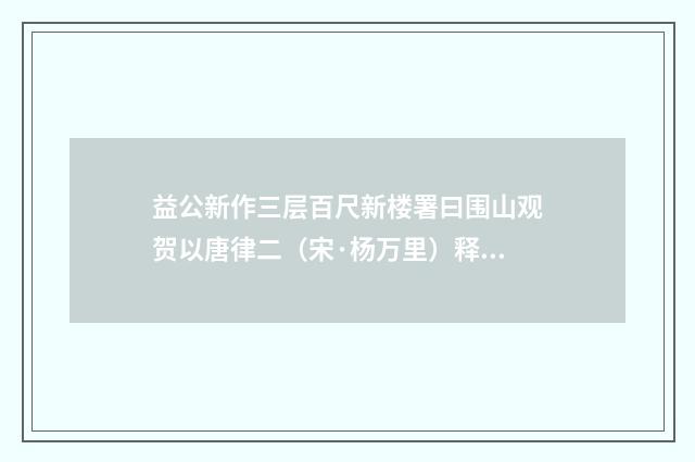 益公新作三层百尺新楼署曰围山观贺以唐律二（宋·杨万里）释义及解释