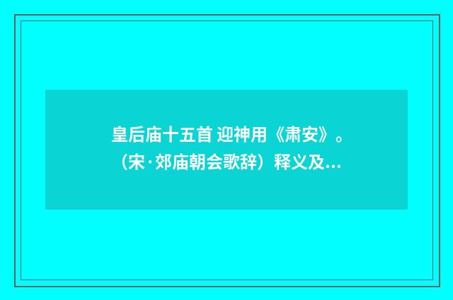 皇后庙十五首 迎神用《肃安》。（宋·郊庙朝会歌辞）释义及解释