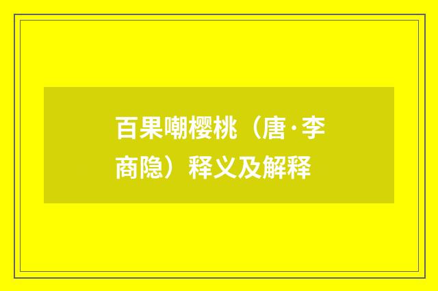 百果嘲樱桃（唐·李商隐）释义及解释