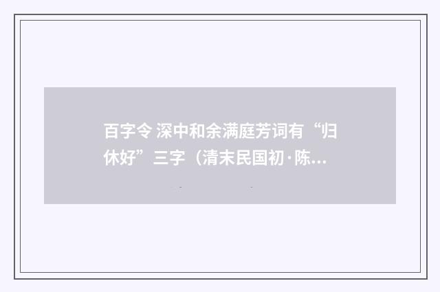 百字令 深中和余满庭芳词有“归休好”三字（清末民国初·陈祖绶）释义及解释