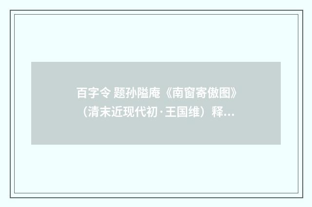 百字令 题孙隘庵《南窗寄傲图》（清末近现代初·王国维）释义及解释