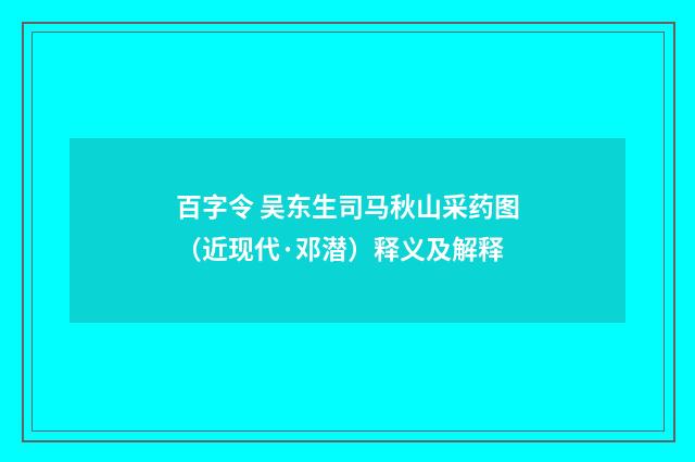 百字令 吴东生司马秋山采药图（近现代·邓潜）释义及解释