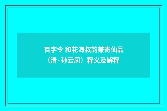 百字令 和花海叔韵兼寄仙品（清·孙云凤）释义及解释