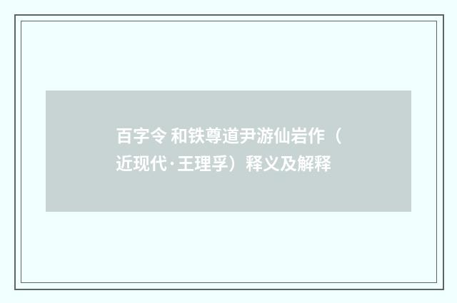 百字令 和铁尊道尹游仙岩作（近现代·王理孚）释义及解释