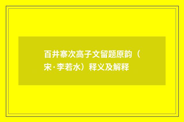 百井寨次高子文留题原韵（宋·李若水）释义及解释