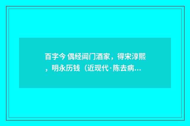 百字今 偶经阊门酒家，得宋淳熙，明永历钱（近现代·陈去病）释义及解释