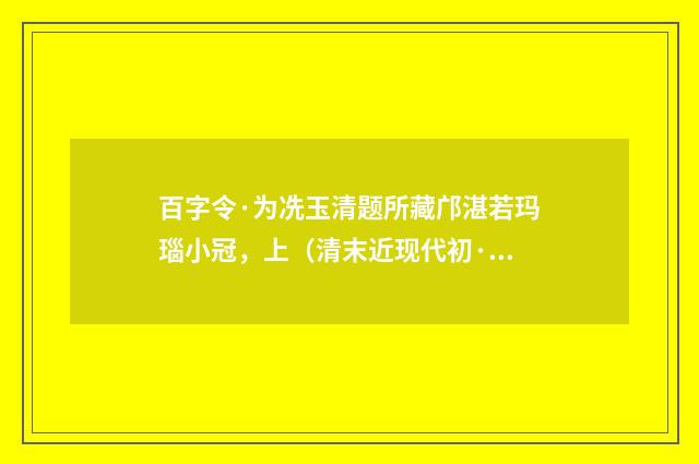 百字令·为冼玉清题所藏邝湛若玛瑙小冠，上（清末近现代初·叶恭绰）释义及解释