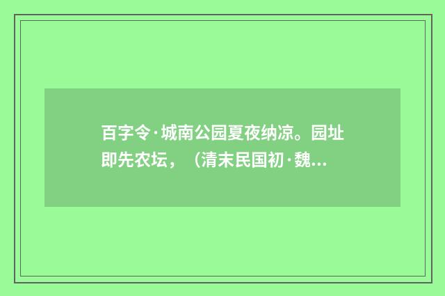 百字令·城南公园夏夜纳凉。园址即先农坛，（清末民国初·魏元戴）释义及解释