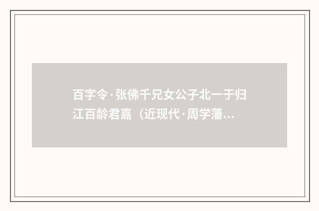 百字令·张佛千兄女公子北一于归江百龄君嘉（近现代·周学藩）释义及解释